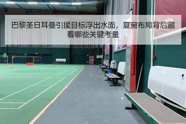 巴黎圣日耳曼引援目标浮出水面，夏窗布局背后藏着哪些关键考量 - huatihui
